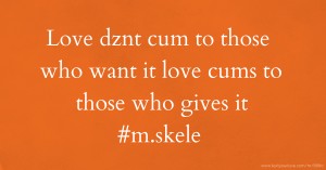 Love dznt cum to those who want it love cums to those who gives it #m.skele