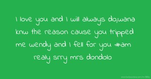 I love you and I will always do,wana knw the reason cause you tripped me wendy and I fell for you #am realy srry mrs dondolo