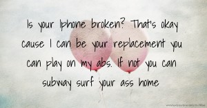 Is your Iphone broken? That's okay cause I can be your replacement you can play on my abs. If not you can subway surf your ass home.