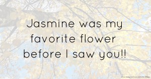 Jasmine was my favorite flower before I saw you!!