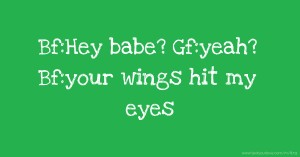 Bf:Hey babe? Gf:yeah? Bf:your wings hit my eyes