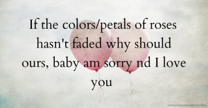 If the colors/petals of roses hasn't faded why should ours, baby am sorry nd I love you