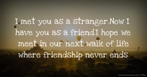 I met you as a stranger.Now I have you as a friend.I hope we meet in our next walk of life where friendship never ends