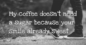 My coffee doesn't need a sugar because your smile already sweet.