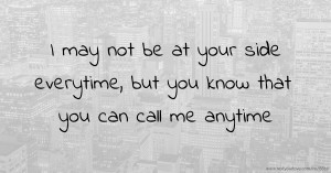 I may not be at your side everytime, but you know that you can call me anytime.