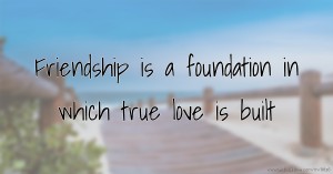 Friendship is a foundation in which true love is built