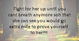 Fight for her up until you cant breath anymore soh that she can see you would go extra mile to prove yourself to her!!!!