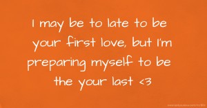 I may be to late to be your first love, but I'm preparing myself to be the your last <3