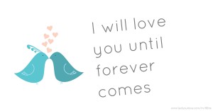 I will love you until forever comes.