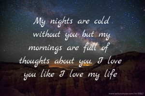 My nights are cold without you but my mornings are full of thoughts about you. I love you like I love my life.