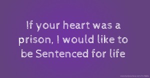 If your heart was a prison, I would like to be Sentenced for life