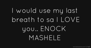 I would use my last breath to sa I LOVE you.. ENOCK MASHELE
