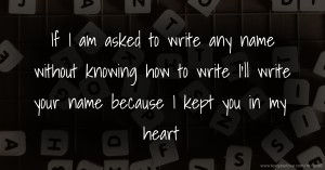 If I am asked to write any name without knowing how to write I'll write your name because I kept you in my heart.