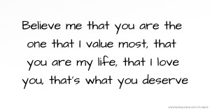 Believe me that you are the one that I value most, that you are my life, that I love you, that's what you deserve.
