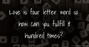Love is four letter word so how can you fullfill it hundred times?