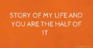 STORY OF MY LIFE AND YOU ARE THE HALF OF IT.