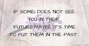 IF SOME1 DOES NOT SEE YOU IN THEIR FUTURE,MAYBE IT'S TIME TO PUT THEM IN THE PAST...