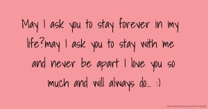 May I ask you to stay forever in my life?may I ask you to stay with me and never be apart I love you so much and will always do... :)