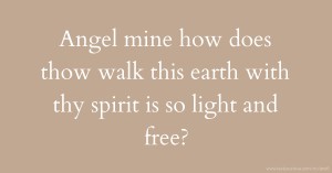 Angel mine how does thow walk this earth with thy spirit is so light and free?