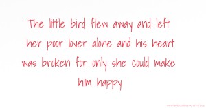 The little bird flew away and left her poor lover alone and his heart was broken for only she could make him happy