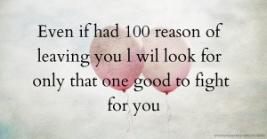 Even if had 100 reason of leaving you l wil look for only that one good to fight for you