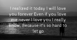 I realized it today I will love you forever Even if you love me never I love you I really know, Because it's so hard to let go.
