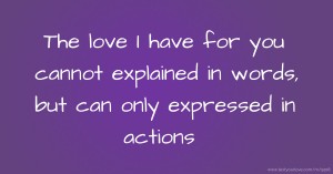 The love I have for you cannot explained in words, but can only expressed in actions