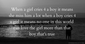 When a girl cries 4 a boy it means she miss him a lot when a boy cries 4 a girl it means no one in this world can love the girl more than that boy.that’s true