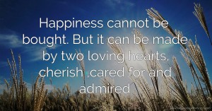 Happiness cannot be bought. But it can be made by two loving hearts, cherish ,cared for and admired