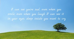 I can see you're sad, even when you smile, even when you laugh I can see it in your eyes, deep inside you want to cry.
