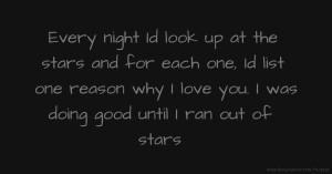 Every night Id look up at the stars and for each one, Id list one reason why I love you. I was doing good until I ran out of stars