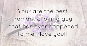 Your are the best romantic loving guy that has ever happened to me I love you!!