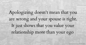 Apologizing doesn't mean that you are wrong and your spouse is right. It just shows that you value your relationship more than your ego.