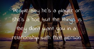 People say he's a player or she's a hoe but the things is they don't want you in a relationship with that person.