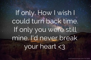 If only. How I wish I could turn back time. If only you were still mine. I'd never break your heart <3
