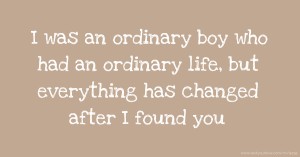 I was an ordinary boy who had an ordinary life, but everything has changed after I found you.