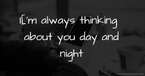 I['m always thinking about you day and night