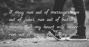 I may run out of messages, run out of jokes, run out of battery power. But my heart will never run out of space for loving you...