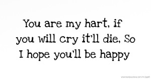You are my hart, if you will cry it'll die, So I hope you'll be happy.