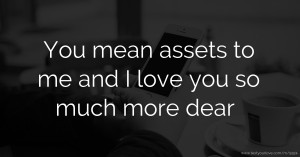 You mean assets to me and I love you so much more dear