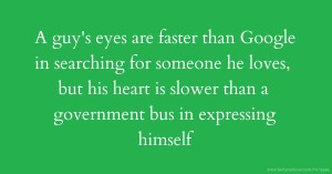 A guy's eyes are faster than Google in searching for someone he loves, but his heart is slower than a government bus in expressing himself.