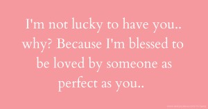 I'm not lucky to have you.. why? Because I'm blessed to be loved by someone as perfect as you..