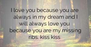 I love you because you are always in my dream and I will always love you because you are my missing ribs. kiss kiss