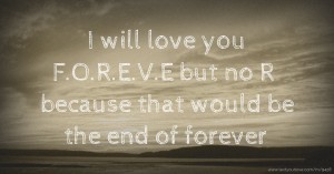 I will love you F.O.R.E.V.E but no R because that would be the end of forever.