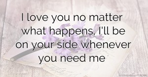 I love you no matter what happens, I'll be on your side whenever you need me.