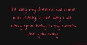 The day my dreams will come into reality, is the day I will carry your baby in my womb. Love you baby.