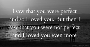 I saw that you were perfect and so I loved you. But then I saw that you were not perfect and I Ioved you even more.