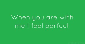 When you are with me I feel perfect.