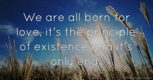 We are all born for love, it's the principle of existence and it's only end.