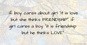 If boy cares about girl it is love but she thinks FRIENDSHIP.  If girl cares a boy it is friendship but he thinks LOVE.